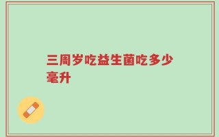 三周岁吃益生菌吃多少毫升