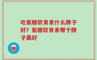 吃氨糖软骨素什么牌子好？氨糖软骨素哪个牌子最好