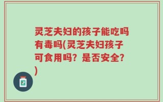灵芝夫妇的孩子能吃吗有毒吗(灵芝夫妇孩子可食用吗？是否安全？)