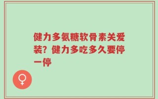 健力多氨糖软骨素关爱装？健力多吃多久要停一停