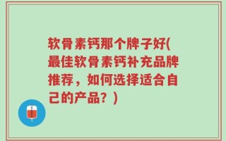 软骨素钙那个牌子好(最佳软骨素钙补充品牌推荐，如何选择适合自己的产品？)
