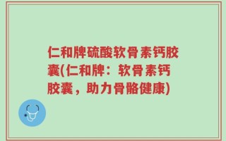 仁和牌硫酸软骨素钙胶囊(仁和牌：软骨素钙胶囊，助力骨骼健康)