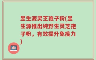 昱生源灵芝孢子粉(昱生源推出纯野生灵芝孢子粉，有效提升免疫力)