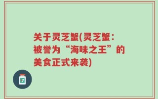 关于灵芝蟹(灵芝蟹：被誉为“海味之王”的美食正式来袭)