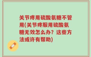 关节疼用硫酸氨糖不管用(关节疼服用硫酸氨糖无效怎么办？这些方法或许有帮助)