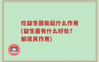 吃益生菌能起什么作用(益生菌有什么好处？解读其作用)