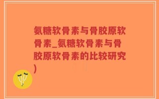 氨糖软骨素与骨胶原软骨素_氨糖软骨素与骨胶原软骨素的比较研究)