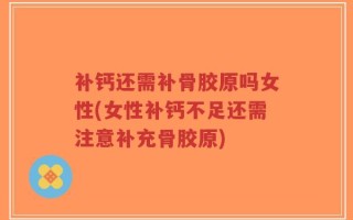 补钙还需补骨胶原吗女性(女性补钙不足还需注意补充骨胶原)