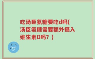 吃汤臣氨糖要吃d吗(汤臣氨糖需要额外摄入维生素D吗？)