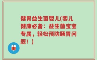 健胃益生菌婴儿(婴儿健康必备：益生菌宝宝专属，轻松预防肠胃问题！)