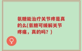 氨糖能治疗关节疼是真的么(氨糖可缓解关节疼痛，真的吗？)