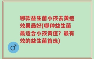 哪款益生菌小孩去黄疸效果最好(哪种益生菌最适合小孩黄疸？最有效的益生菌首选)