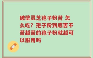 破壁灵芝孢子粉苦 怎么吃？孢子粉到底苦不苦越苦的孢子粉就越可以服用吗