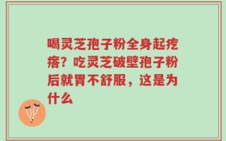 喝灵芝孢子粉全身起疙瘩？吃灵芝破壁孢子粉后就胃不舒服，这是为什么