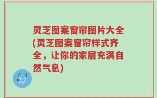灵芝图案窗帘图片大全(灵芝图案窗帘样式齐全，让你的家居充满自然气息)