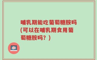 哺乳期能吃葡萄糖胺吗(可以在哺乳期食用葡萄糖胺吗？)
