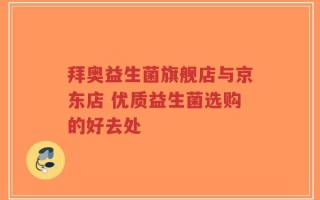 拜奥益生菌旗舰店与京东店 优质益生菌选购的好去处