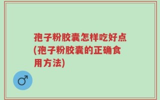 孢子粉胶囊怎样吃好点(孢子粉胶囊的正确食用方法)