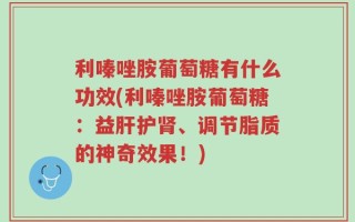 利嗪唑胺葡萄糖有什么功效(利嗪唑胺葡萄糖：益肝护肾、调节脂质的神奇效果！)