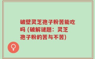 破壁灵芝孢子粉苦能吃吗 (破解谜题：灵芝孢子粉的苦与不苦)