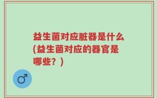 益生菌对应脏器是什么(益生菌对应的器官是哪些？)