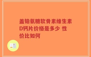 盖铂氨糖软骨素维生素D钙片价格是多少 性价比如何
