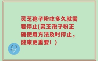 灵芝孢子粉吃多久就需要停止(灵芝孢子粉正确使用方法及时停止，健康更重要！)