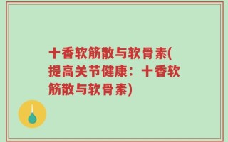十香软筋散与软骨素(提高关节健康：十香软筋散与软骨素)