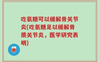 吃氨糖可以缓解骨关节炎(吃氨糖足以缓解骨质关节炎，医学研究表明)