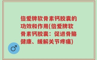 倍爱牌软骨素钙胶囊的功效和作用(倍爱牌软骨素钙胶囊：促进骨骼健康、缓解关节疼痛)