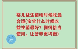 婴儿益生菌啥时候吃最合适(宝宝什么时候吃益生菌最好？懂得恰当使用，让营养更均衡)