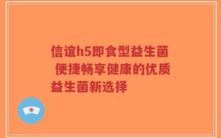 信谊h5即食型益生菌 便捷畅享健康的优质益生菌新选择