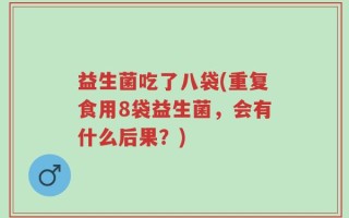益生菌吃了八袋(重复食用8袋益生菌，会有什么后果？)