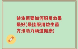 益生菌要如何服用效果最好(最佳服用益生菌方法助力肠道健康)