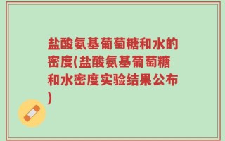 盐酸氨基葡萄糖和水的密度(盐酸氨基葡萄糖和水密度实验结果公布)