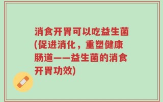 消食开胃可以吃益生菌(促进消化，重塑健康肠道——益生菌的消食开胃功效)