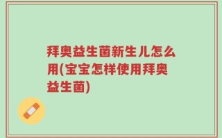 拜奥益生菌新生儿怎么用(宝宝怎样使用拜奥益生菌)