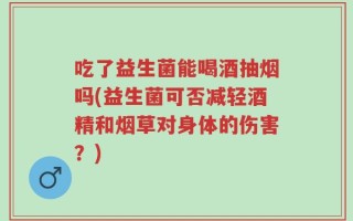 吃了益生菌能喝酒抽烟吗(益生菌可否减轻酒精和烟草对身体的伤害？)