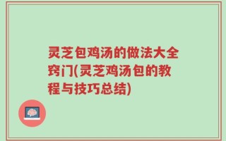灵芝包鸡汤的做法大全窍门(灵芝鸡汤包的教程与技巧总结)