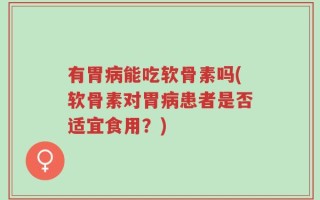 有胃病能吃软骨素吗(软骨素对胃病患者是否适宜食用？)