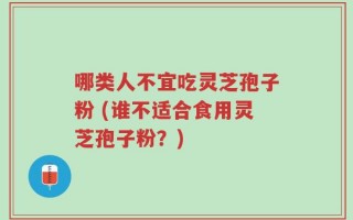 哪类人不宜吃灵芝孢子粉 (谁不适合食用灵芝孢子粉？)