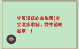 宝贝湿疹吃益生菌(宝宝湿疹求解，益生菌吃起来！)