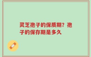 灵芝孢子的保质期？孢子的保存期是多久
