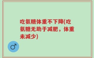 吃氨糖体重不下降(吃氨糖无助于减肥，体重未减少)