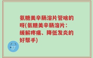 氨糖美辛肠溶片管啥的呀(氨糖美辛肠溶片：缓解疼痛、降低发炎的好帮手)