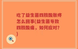 吃了益生菌四肢酸胀疼怎么回事(益生菌导致四肢酸痛，如何应对？)