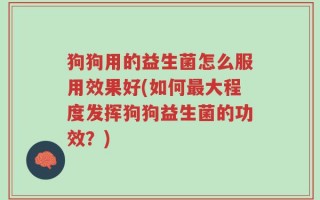 狗狗用的益生菌怎么服用效果好(如何最大程度发挥狗狗益生菌的功效？)