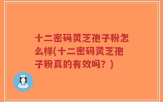 十二密码灵芝孢子粉怎么样(十二密码灵芝孢子粉真的有效吗？)