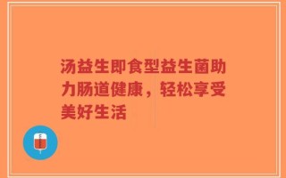 汤益生即食型益生菌助力肠道健康，轻松享受美好生活