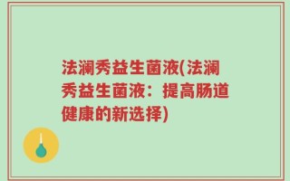 法澜秀益生菌液(法澜秀益生菌液：提高肠道健康的新选择)